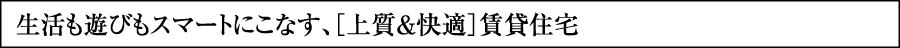 生活も遊びもスマートにこなす、［上質&快適］賃貸住宅